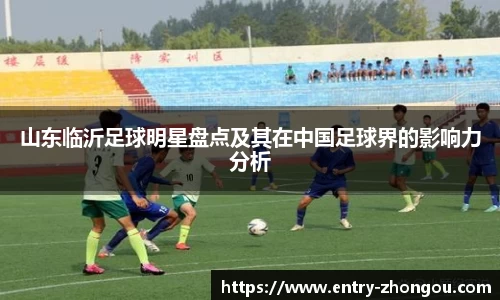 山东临沂足球明星盘点及其在中国足球界的影响力分析